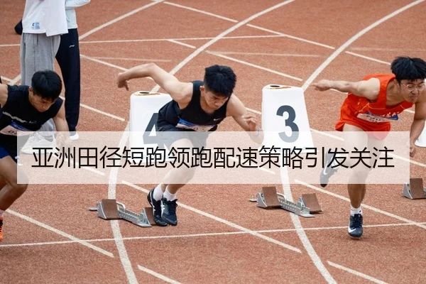 亚洲田径短跑领跑配速策略引发关注